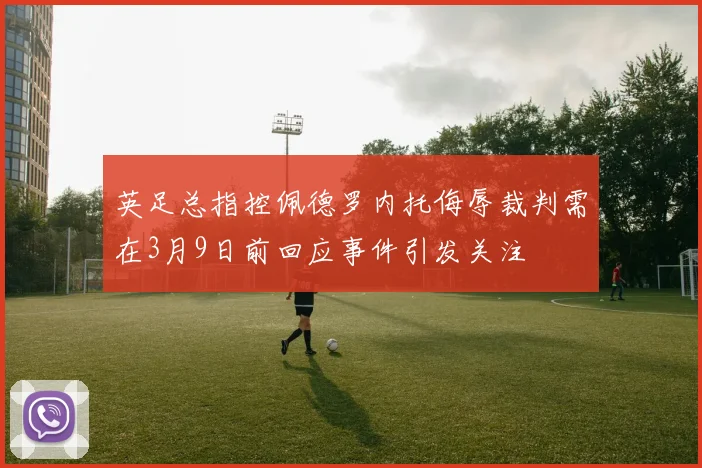 英足总指控佩德罗内托侮辱裁判需在3月9日前回应事件引发关注