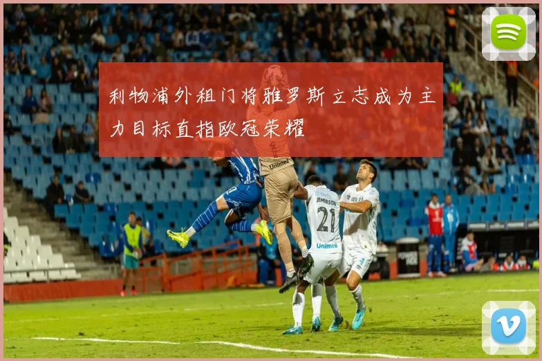 利物浦外租门将雅罗斯立志成为主力目标直指欧冠荣耀