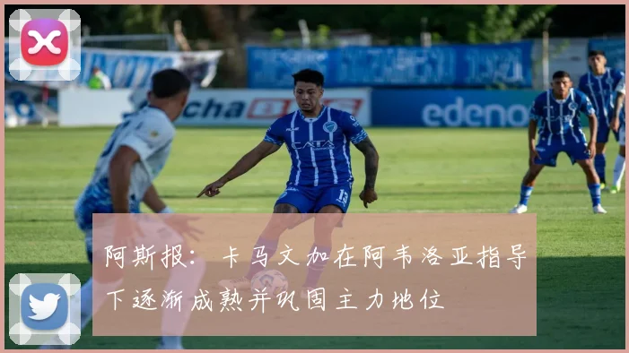 阿斯报：卡马文加在阿韦洛亚指导下逐渐成熟并巩固主力地位
