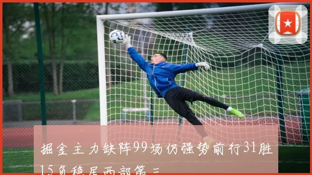 掘金主力缺阵99场仍强势前行31胜15负稳居西部第三