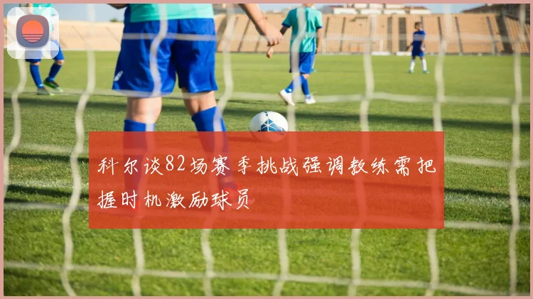 科尔谈82场赛季挑战强调教练需把握时机激励球员