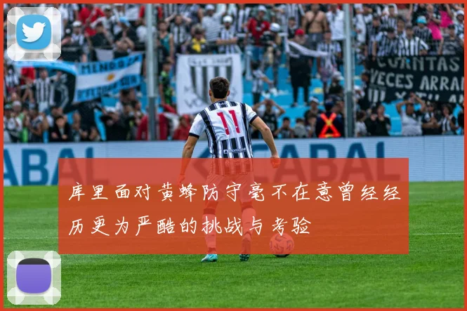 库里面对黄蜂防守毫不在意曾经经历更为严酷的挑战与考验