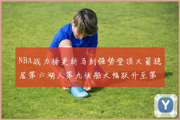 NBA战力榜更新马刺强势登顶火箭稳居第六湖人第九快船大幅跃升至第22位