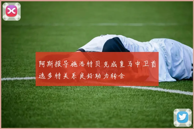 阿斯报导施洛特贝克成皇马中卫首选多特关系良好助力转会