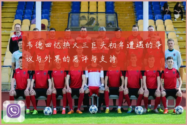 韦德回忆热火三巨头初年遭遇的争议与外界的恶评与支持