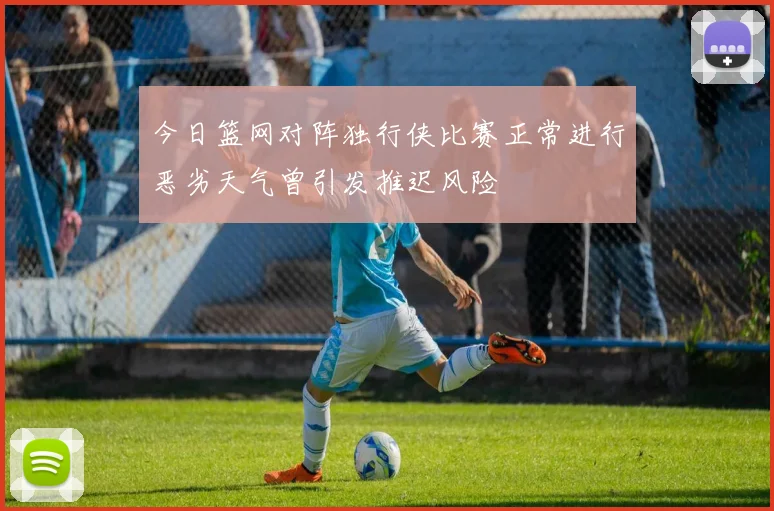 今日篮网对阵独行侠比赛正常进行恶劣天气曾引发推迟风险