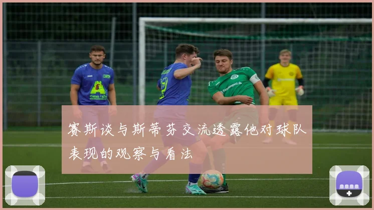 赛斯谈与斯蒂芬交流透露他对球队表现的观察与看法