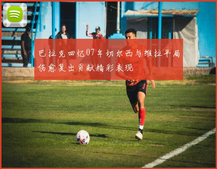 巴拉克回忆07年切尔西与维拉平局伤愈复出贡献精彩表现