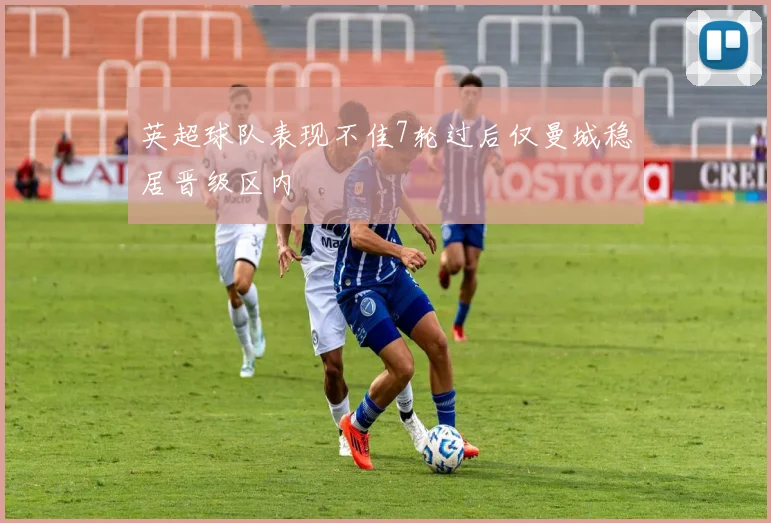 英超球队表现不佳7轮过后仅曼城稳居晋级区内