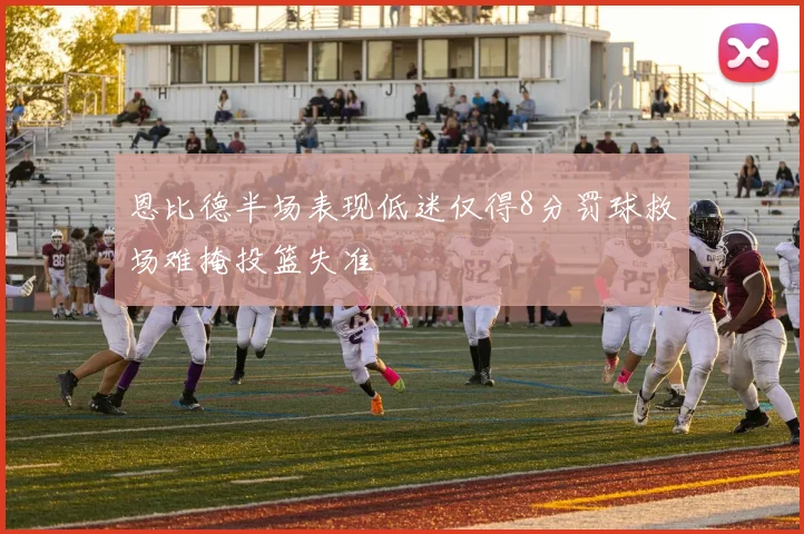 恩比德半场表现低迷仅得8分罚球救场难掩投篮失准