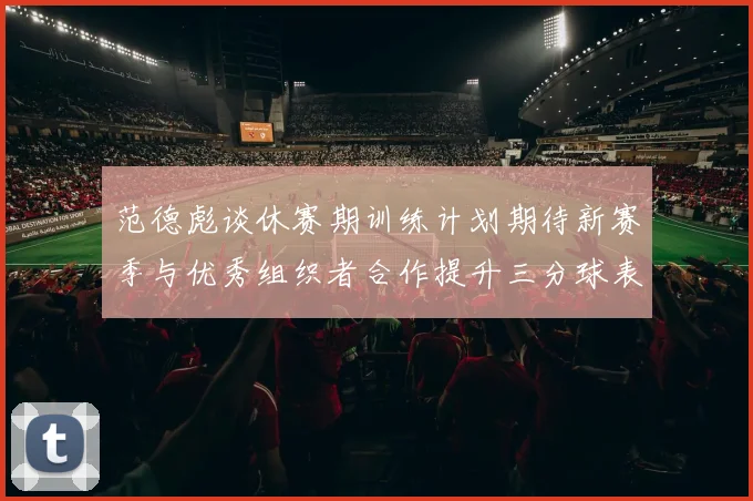 范德彪谈休赛期训练计划期待新赛季与优秀组织者合作提升三分球表现