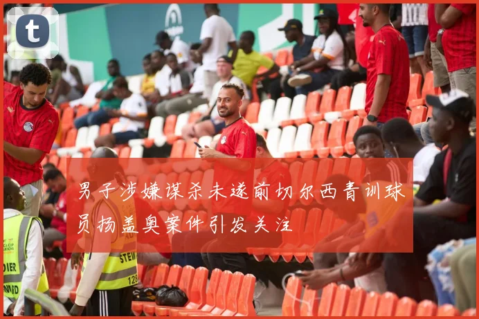 男子涉嫌谋杀未遂前切尔西青训球员扬盖奥案件引发关注
