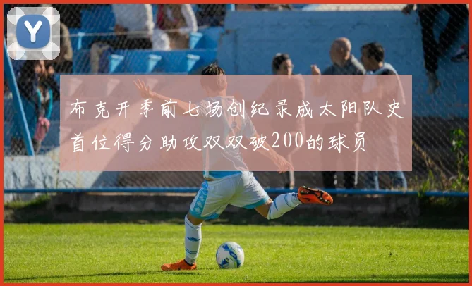 布克开季前七场创纪录成太阳队史首位得分助攻双双破200的球员