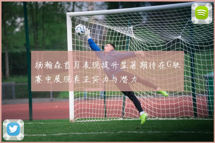 杨瀚森首月表现提升显著期待在G联赛中展现真正实力与潜力