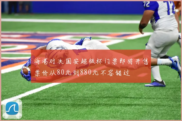 海港对决国安超级杯门票即将开售票价从80元到880元不容错过
