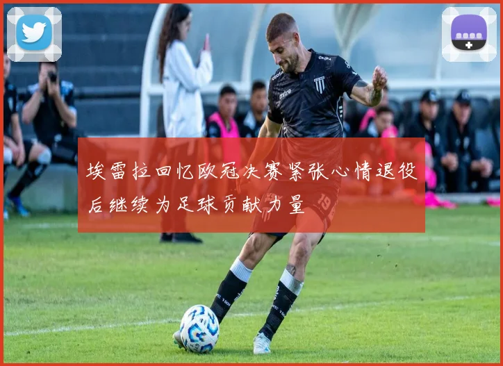 埃雷拉回忆欧冠决赛紧张心情退役后继续为足球贡献力量