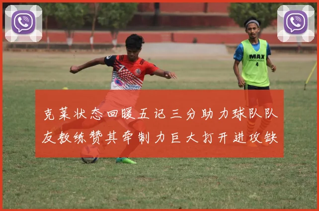 克莱状态回暖五记三分助力球队队友教练赞其牵制力巨大打开进攻缺口