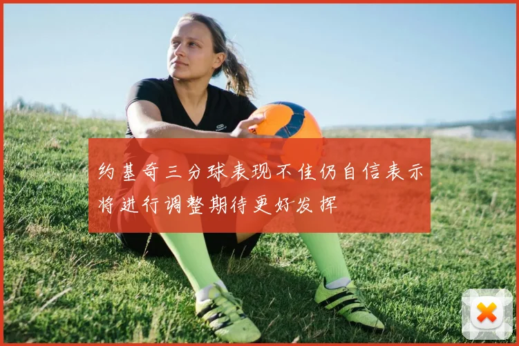 约基奇三分球表现不佳仍自信表示将进行调整期待更好发挥