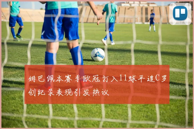 姆巴佩本赛季欧冠打入11球平追C罗创纪录表现引发热议