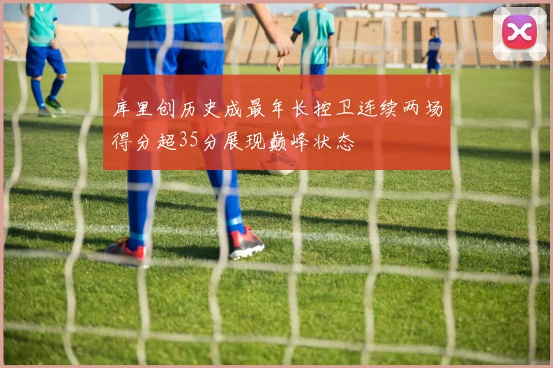 库里创历史成最年长控卫连续两场得分超35分展现巅峰状态