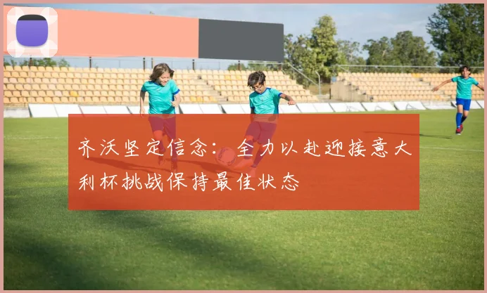 齐沃坚定信念：全力以赴迎接意大利杯挑战保持最佳状态