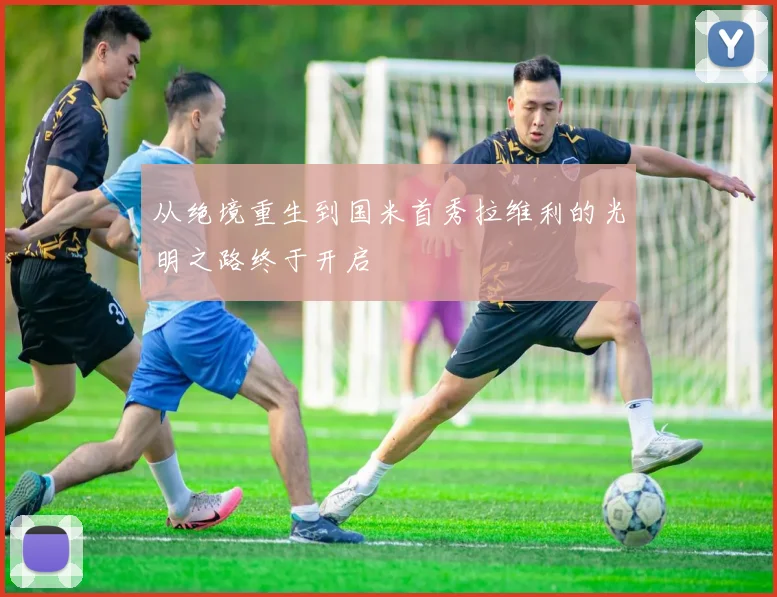 从绝境重生到国米首秀拉维利的光明之路终于开启