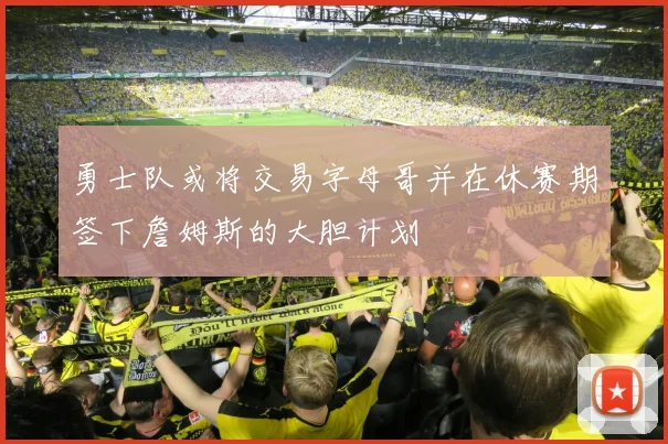 勇士队或将交易字母哥并在休赛期签下詹姆斯的大胆计划