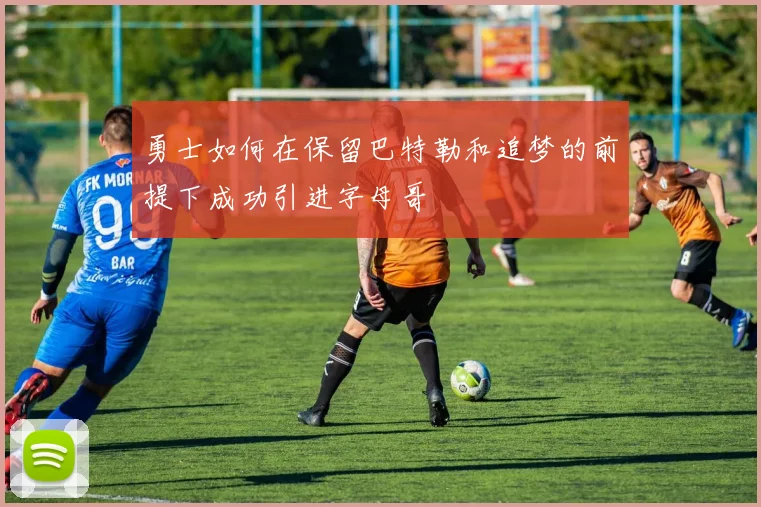 勇士如何在保留巴特勒和追梦的前提下成功引进字母哥