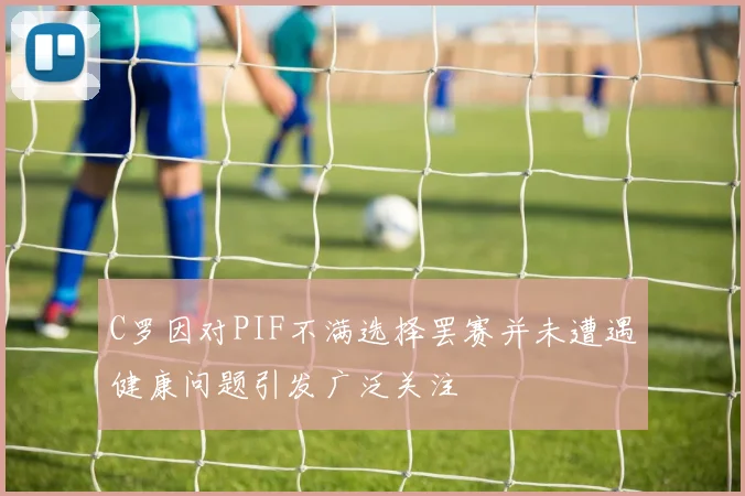 C罗因对PIF不满选择罢赛并未遭遇健康问题引发广泛关注