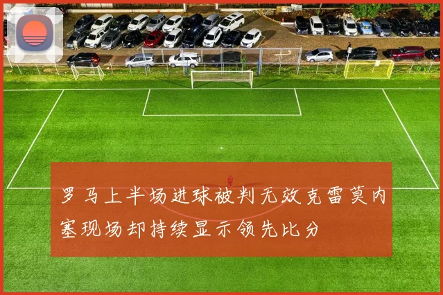 罗马上半场进球被判无效克雷莫内塞现场却持续显示领先比分
