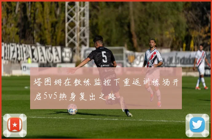 塔图姆在教练监控下重返训练场开启5v5热身复出之路
