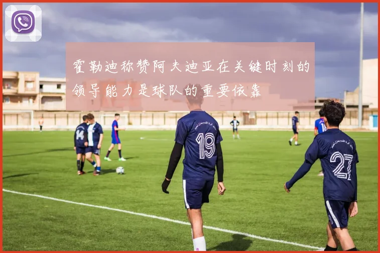 霍勒迪称赞阿夫迪亚在关键时刻的领导能力是球队的重要依靠