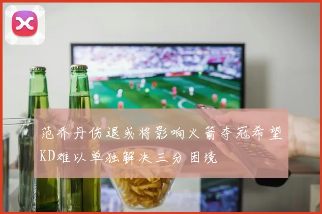 范乔丹伤退或将影响火箭夺冠希望KD难以单独解决三分困境