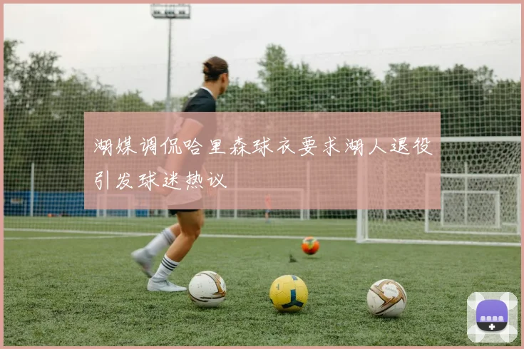 湖媒调侃哈里森球衣要求湖人退役引发球迷热议