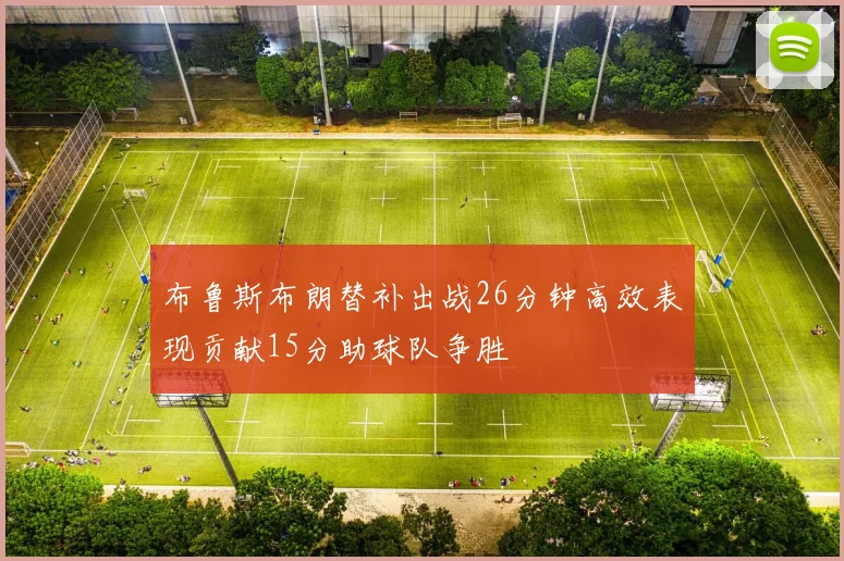 布鲁斯布朗替补出战26分钟高效表现贡献15分助球队争胜