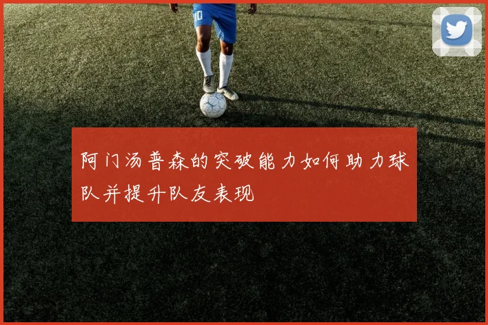 阿门汤普森的突破能力如何助力球队并提升队友表现