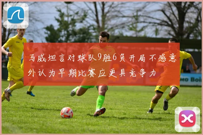 马威坦言对球队9胜6负开局不感意外认为早期比赛应更具竞争力