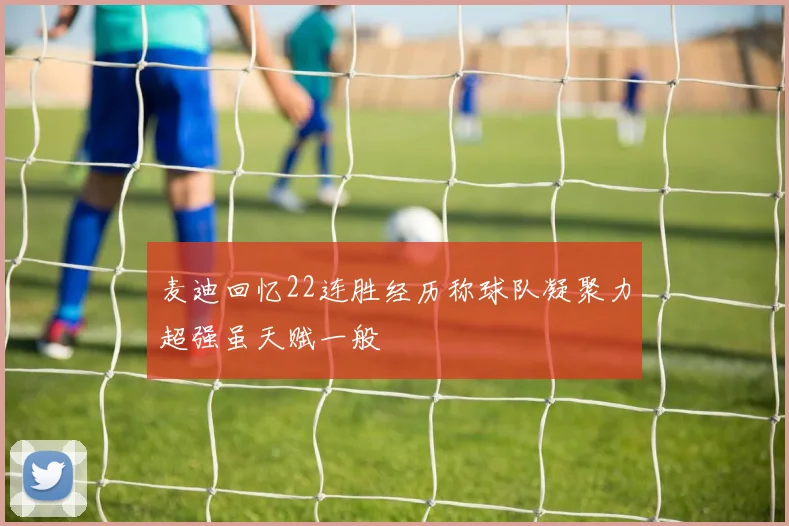 麦迪回忆22连胜经历称球队凝聚力超强虽天赋一般