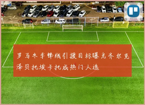 罗马冬季锋线引援目标曝光齐尔克泽贝托埃卡托成热门人选