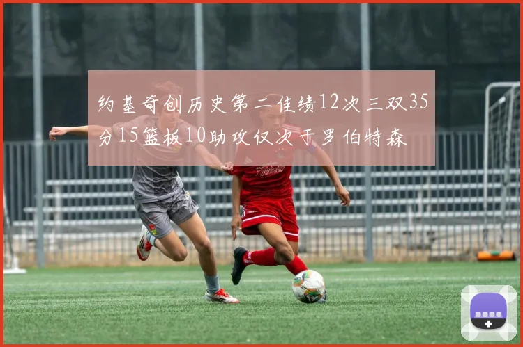约基奇创历史第二佳绩12次三双35分15篮板10助攻仅次于罗伯特森
