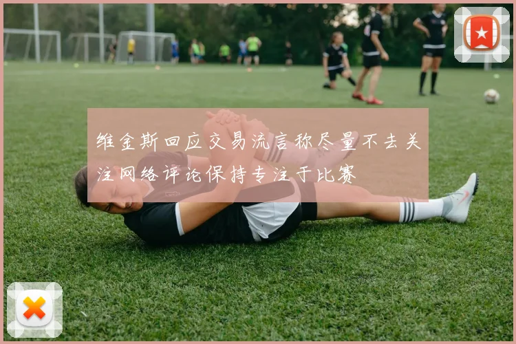 维金斯回应交易流言称尽量不去关注网络评论保持专注于比赛