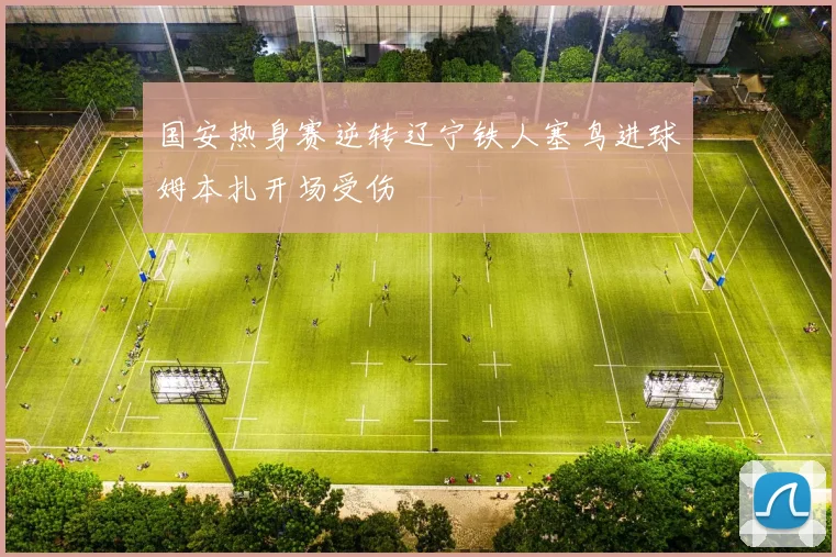 国安热身赛逆转辽宁铁人塞鸟进球姆本扎开场受伤