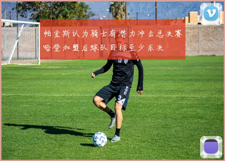 帕金斯认为骑士有潜力冲击总决赛哈登加盟后球队目标至少东决