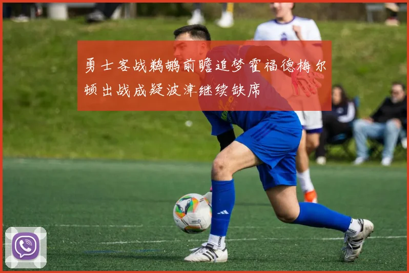 勇士客战鹈鹕前瞻追梦霍福德梅尔顿出战成疑波津继续缺席