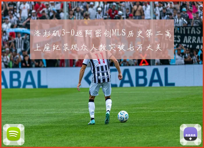 洛杉矶3-0迈阿密创MLS历史第二高上座纪录观众人数突破七万大关