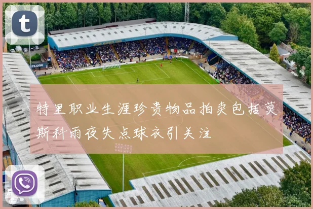 特里职业生涯珍贵物品拍卖包括莫斯科雨夜失点球衣引关注