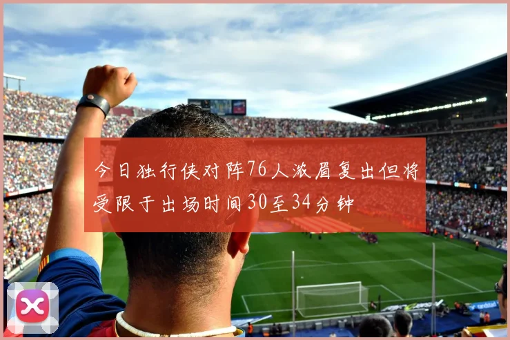 今日独行侠对阵76人浓眉复出但将受限于出场时间30至34分钟