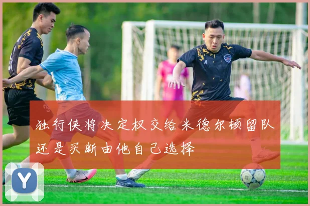 独行侠将决定权交给米德尔顿留队还是买断由他自己选择