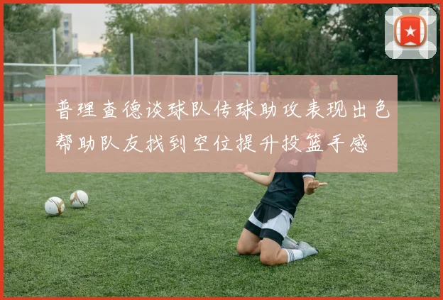 普理查德谈球队传球助攻表现出色帮助队友找到空位提升投篮手感