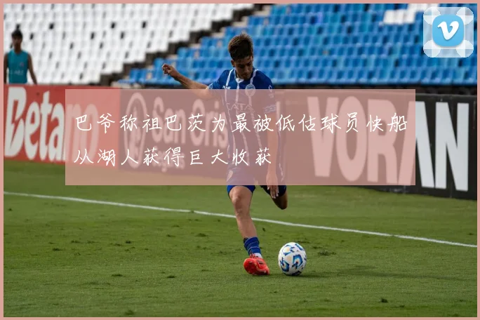 巴爷称祖巴茨为最被低估球员快船从湖人获得巨大收获